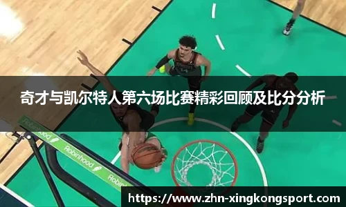 奇才与凯尔特人第六场比赛精彩回顾及比分分析